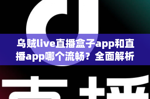 乌贼live直播盒子app和直播app哪个流畅？全面解析流畅度差异与实用选择指南