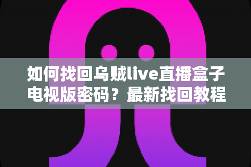 如何找回乌贼live直播盒子电视版密码？最新找回教程与密码保护全攻略
