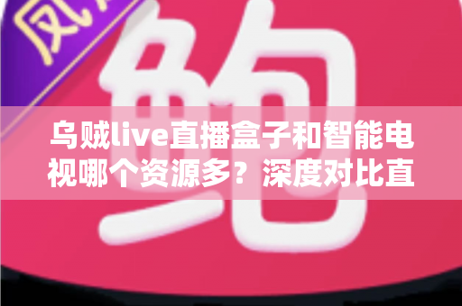 乌贼live直播盒子和智能电视哪个资源多?深度对比直播盒子与智能电视资源差异,帮你选对家庭观影设备 乌贼live直播盒子和智能电视哪个资源多?深度对比直播盒子与智能电视资源差异,帮你选对家庭观影设备