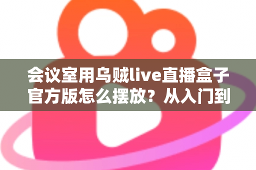 会议室用乌贼live直播盒子官方版怎么摆放？从入门到精通的完整摆放指南与实操技巧