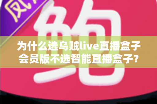 为什么选乌贼live直播盒子会员版不选智能直播盒子？深度对比解析与选购全指南
