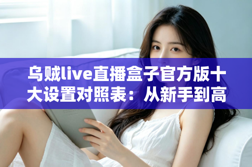 乌贼live直播盒子官方版十大设置对照表:从新手到高手的一站式画质调优实战指南 乌贼live直播盒子官方版十大设置对照表:从新手到高手的一站式画质调优实战指南