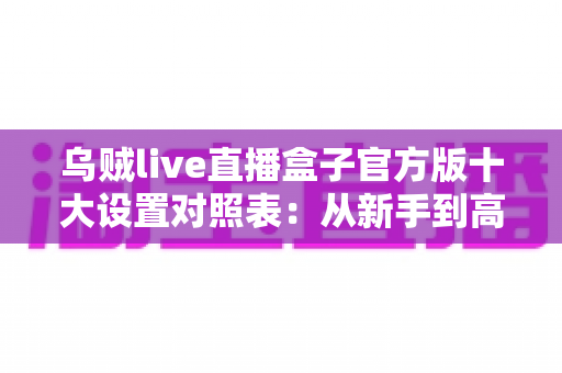 乌贼live直播盒子官方版十大设置对照表:从新手到高手的一站式画质调优实战指南 乌贼live直播盒子官方版十大设置对照表:从新手到高手的一站式画质调优实战指南