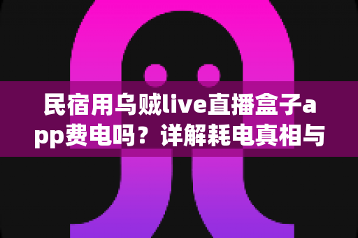 民宿用乌贼live直播盒子app费电吗?详解耗电真相与实用省电攻略 民宿用乌贼live直播盒子app费电吗?详解耗电真相与实用省电攻略
