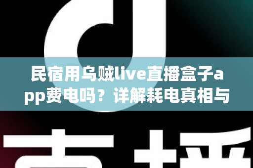 民宿用乌贼live直播盒子app费电吗？详解耗电真相与实用省电攻略