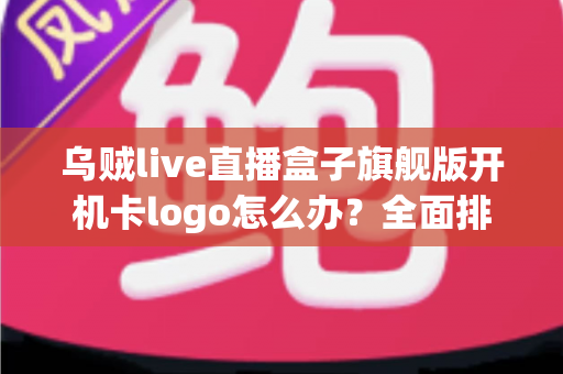 乌贼live直播盒子旗舰版开机卡logo怎么办？全面排查与快速修复指南