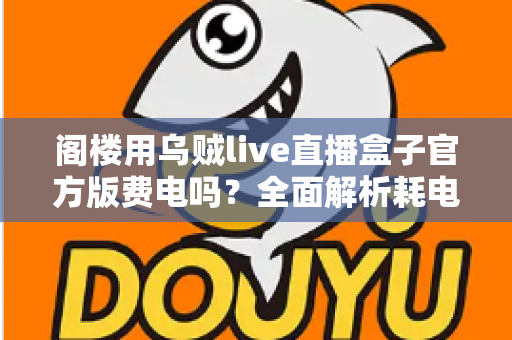 阁楼用乌贼live直播盒子官方版费电吗？全面解析耗电量、省电技巧与使用指南