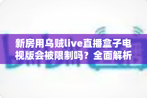 新房用乌贼live直播盒子电视版会被限制吗?全面解析限制原因、应对方法与使用建议 新房用乌贼live直播盒子电视版会被限制吗?全面解析限制原因、应对方法与使用建议