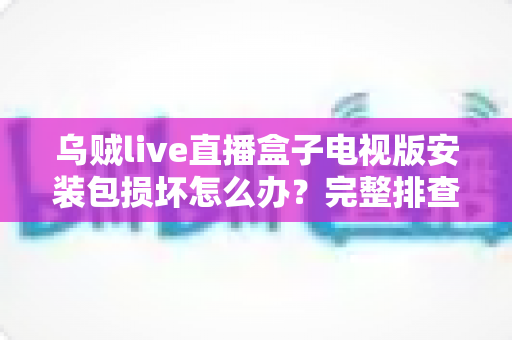 乌贼live直播盒子电视版安装包损坏怎么办?完整排查与解决方案指南 乌贼live直播盒子电视版安装包损坏怎么办?完整排查与解决方案指南