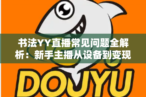 书法YY直播常见问题全解析：新手主播从设备到变现的一站式答疑指南