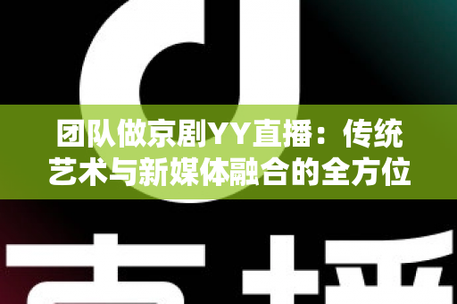 团队做京剧YY直播：传统艺术与新媒体融合的全方位实战指南