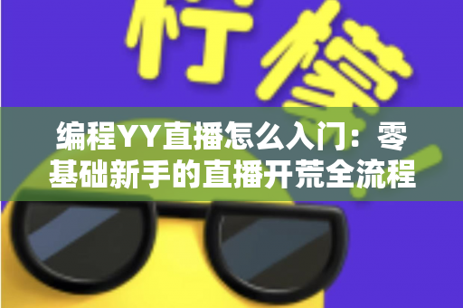 编程YY直播怎么入门：零基础新手的直播开荒全流程指南