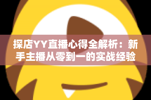 探店YY直播心得全解析:新手主播从零到一的实战经验与避坑指南 探店YY直播心得全解析:新手主播从零到一的实战经验与避坑指南