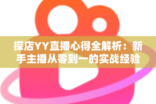 探店YY直播心得全解析：新手主播从零到一的实战经验与避坑指南