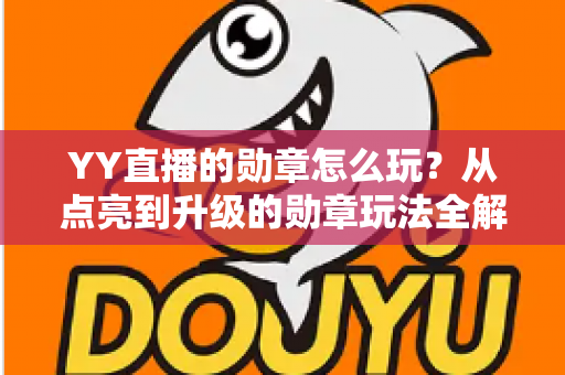 YY直播的勋章怎么玩？从点亮到升级的勋章玩法全解析，助你解锁专属特权