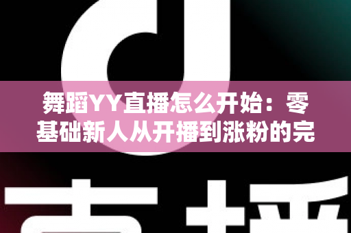 舞蹈YY直播怎么开始:零基础新人从开播到涨粉的完整实战指南 舞蹈YY直播怎么开始:零基础新人从开播到涨粉的完整实战指南