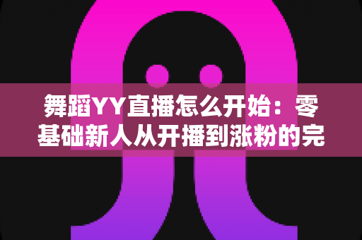 舞蹈YY直播怎么开始：零基础新人从开播到涨粉的完整实战指南
