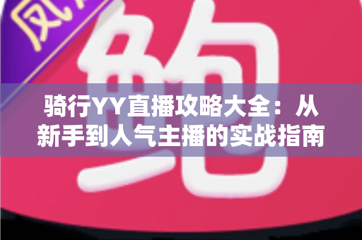 骑行YY直播攻略大全：从新手到人气主播的实战指南