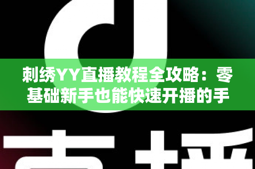 刺绣YY直播教程全攻略:零基础新手也能快速开播的手工刺绣直播实战指南 刺绣YY直播教程全攻略:零基础新手也能快速开播的手工刺绣直播实战指南
