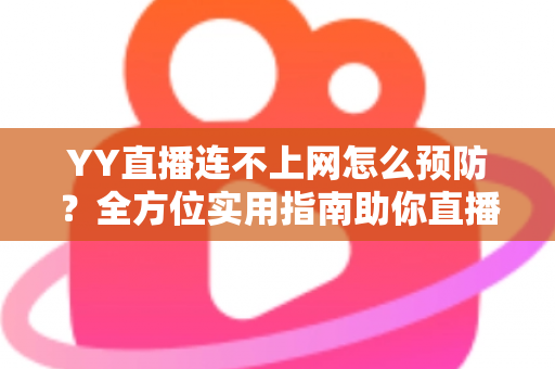 YY直播连不上网怎么预防？全方位实用指南助你直播无忧