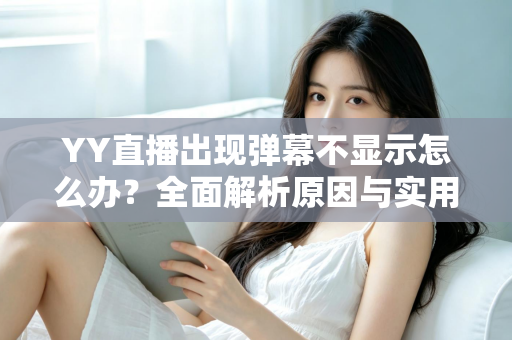 YY直播出现弹幕不显示怎么办?全面解析原因与实用修复教程 YY直播出现弹幕不显示怎么办?全面解析原因与实用修复教程