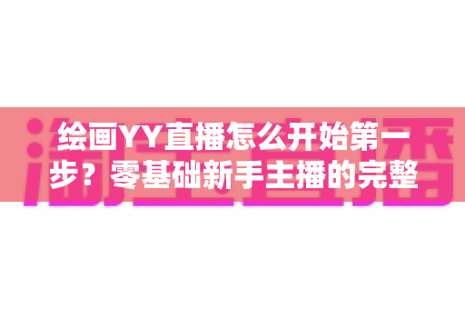 绘画YY直播怎么开始第一步？零基础新手主播的完整开播指南