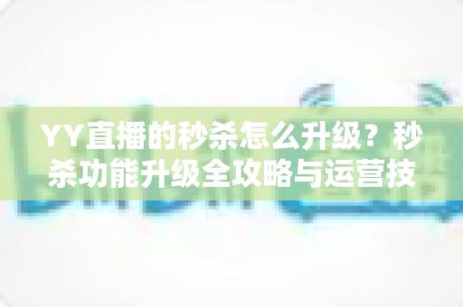 YY直播的秒杀怎么升级？秒杀功能升级全攻略与运营技巧详解