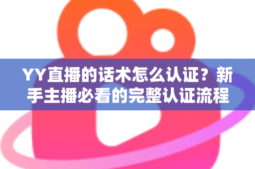 YY直播的话术怎么认证？新手主播必看的完整认证流程与避坑指南