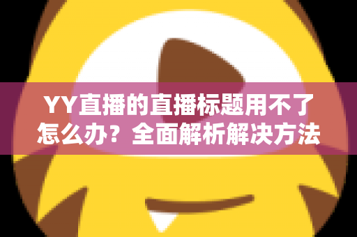 YY直播的直播标题用不了怎么办？全面解析解决方法与实用技巧