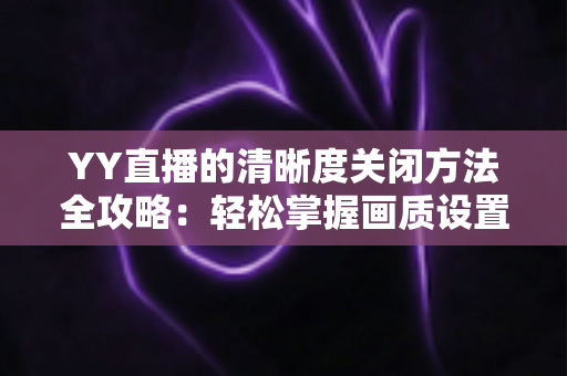 YY直播的清晰度关闭方法全攻略：轻松掌握画质设置技巧，畅享流畅观影体验