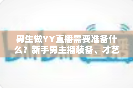 男生做YY直播需要准备什么？新手男主播装备、才艺与心态全攻略
