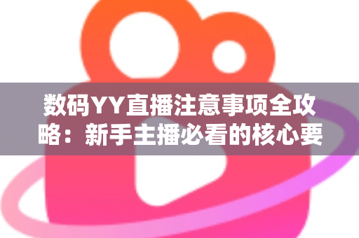 数码YY直播注意事项全攻略：新手主播必看的核心要点与避坑指南