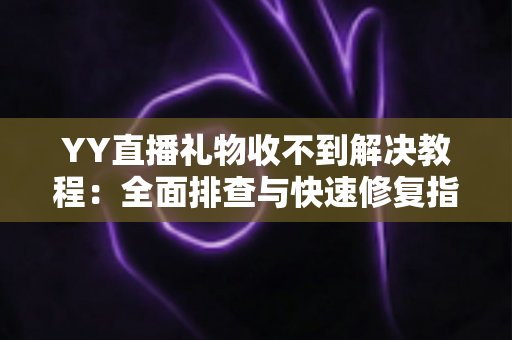 YY直播礼物收不到解决教程：全面排查与快速修复指南，让每一份心意准时送达