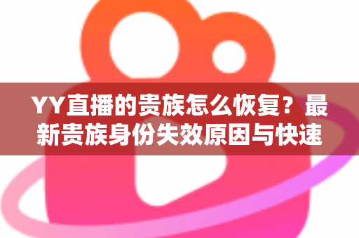 YY直播的贵族怎么恢复？最新贵族身份失效原因与快速恢复方法全攻略