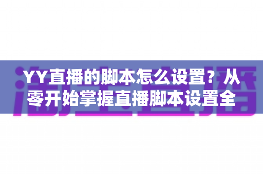 YY直播的脚本怎么设置?从零开始掌握直播脚本设置全流程与实战技巧 YY直播的脚本怎么设置?从零开始掌握直播脚本设置全流程与实战技巧