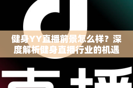 健身YY直播前景怎么样？深度解析健身直播行业的机遇、挑战与未来趋势