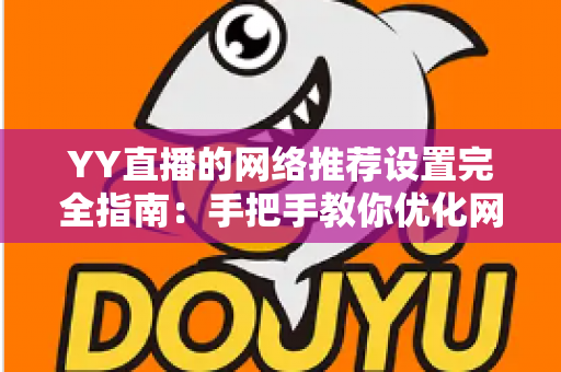 YY直播的网络推荐设置完全指南：手把手教你优化网络与推荐，提升观看体验的最佳方法