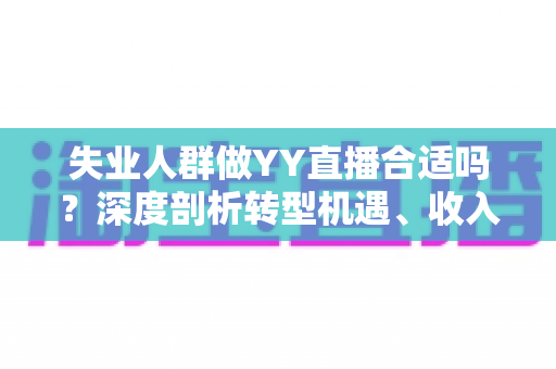 失业人群做YY直播合适吗？深度剖析转型机遇、收入真相与避坑指南