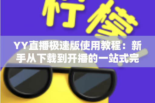 YY直播极速版使用教程：新手从下载到开播的一站式完整指南