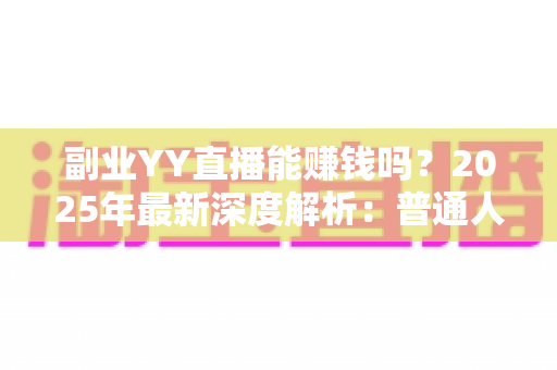 副业YY直播能赚钱吗？2025年最新深度解析：普通人做YY直播副业的真实收入、入门方法与避坑指南