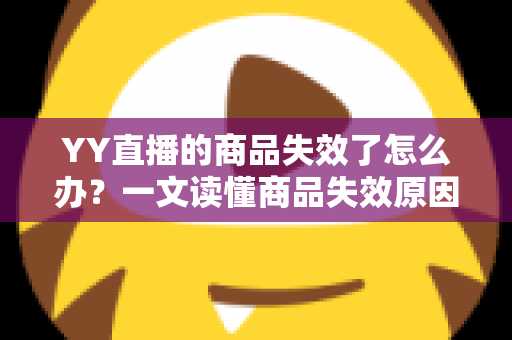 YY直播的商品失效了怎么办?一文读懂商品失效原因与实用解决方案 YY直播的商品失效了怎么办?一文读懂商品失效原因与实用解决方案