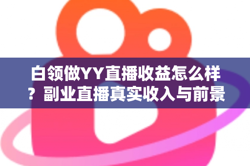 白领做YY直播收益怎么样?副业直播真实收入与前景全解析 白领做YY直播收益怎么样?副业直播真实收入与前景全解析