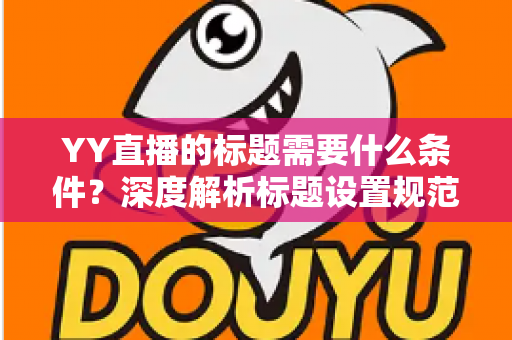 YY直播的标题需要什么条件?深度解析标题设置规范与高点击率优化攻略 YY直播的标题需要什么条件?深度解析标题设置规范与高点击率优化攻略