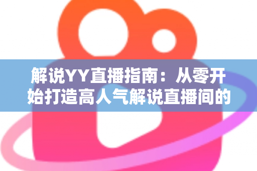 解说YY直播指南：从零开始打造高人气解说直播间的完整攻略