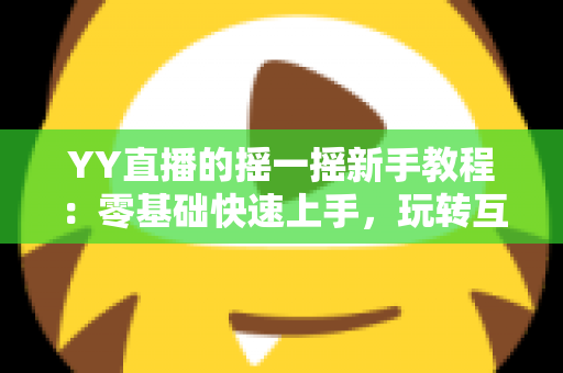 YY直播的摇一摇新手教程:零基础快速上手,玩转互动社交新体验 YY直播的摇一摇新手教程:零基础快速上手,玩转互动社交新体验