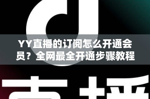 YY直播的订阅怎么开通会员？全网最全开通步骤教程与会员权益详解