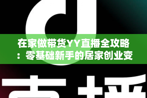 在家做带货YY直播全攻略：零基础新手的居家创业变现指南