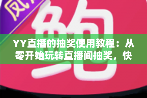 YY直播的抽奖使用教程：从零开始玩转直播间抽奖，快速提升人气与互动