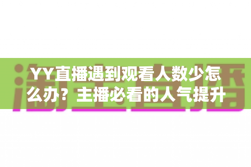 YY直播遇到观看人数少怎么办？主播必看的人气提升全攻略与实用运营技巧