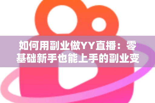 如何用副业做YY直播：零基础新手也能上手的副业变现全攻略